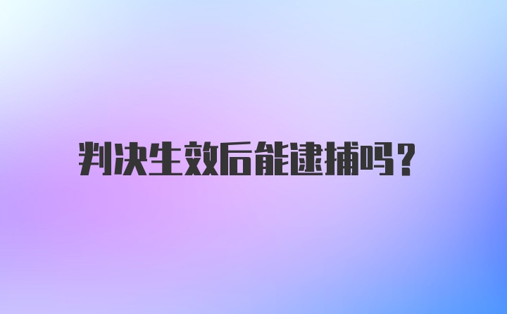 判决生效后能逮捕吗？