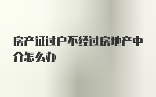 房产证过户不经过房地产中介怎么办