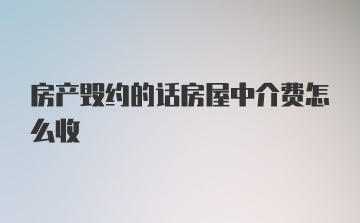 房产毁约的话房屋中介费怎么收