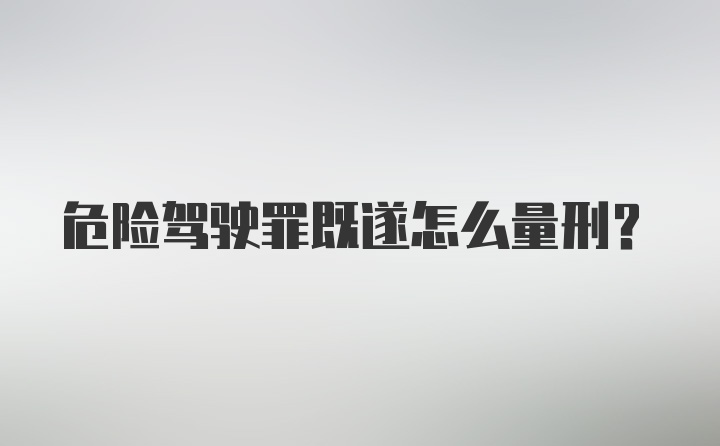 危险驾驶罪既遂怎么量刑？