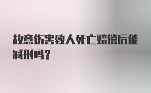 故意伤害致人死亡赔偿后能减刑吗？