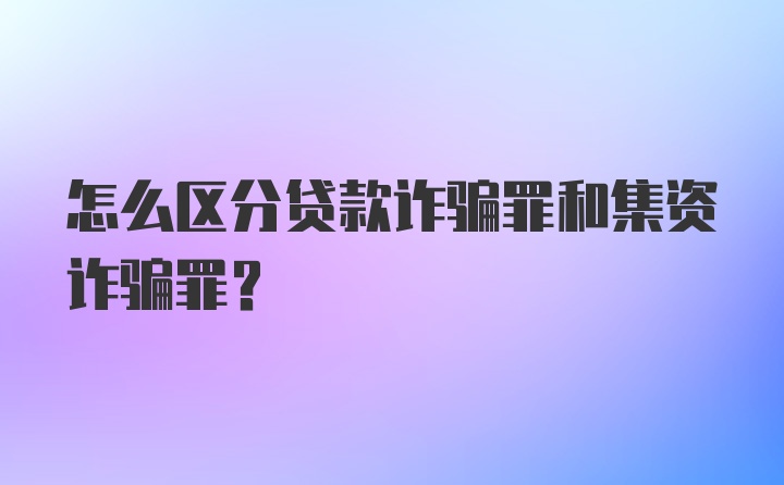 怎么区分贷款诈骗罪和集资诈骗罪？