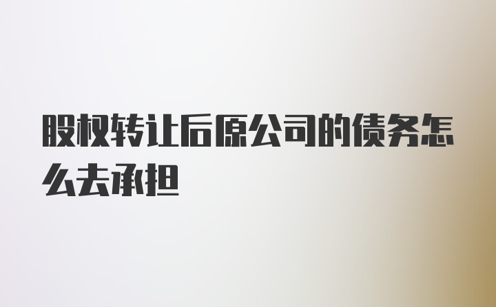 股权转让后原公司的债务怎么去承担