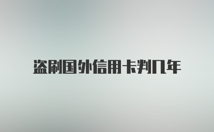 盗刷国外信用卡判几年