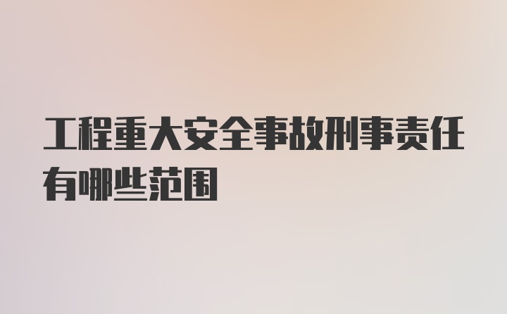 工程重大安全事故刑事责任有哪些范围