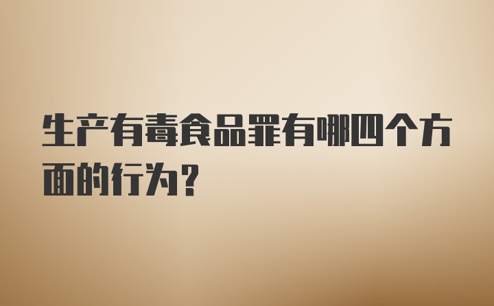 生产有毒食品罪有哪四个方面的行为？