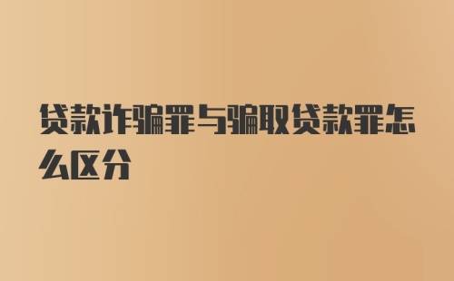 贷款诈骗罪与骗取贷款罪怎么区分