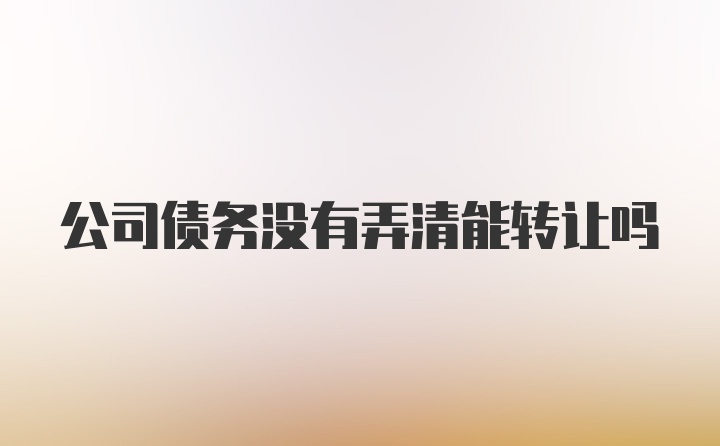 公司债务没有弄清能转让吗