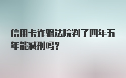 信用卡诈骗法院判了四年五年能减刑吗?