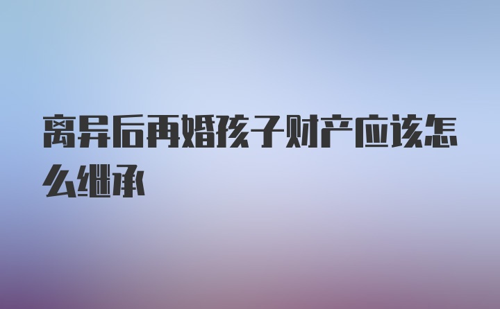 离异后再婚孩子财产应该怎么继承