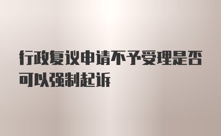 行政复议申请不予受理是否可以强制起诉