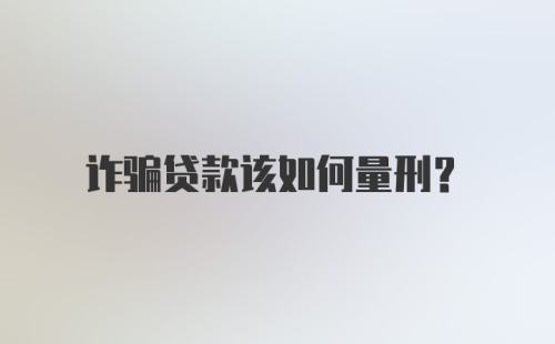 诈骗贷款该如何量刑？