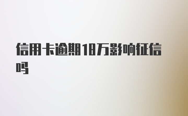 信用卡逾期18万影响征信吗