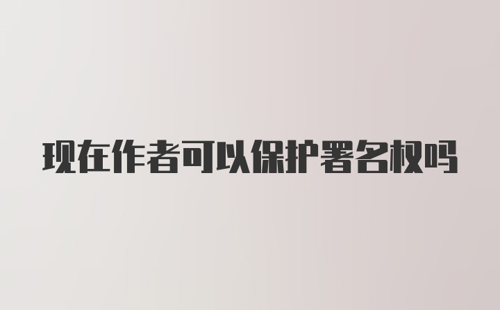 现在作者可以保护署名权吗