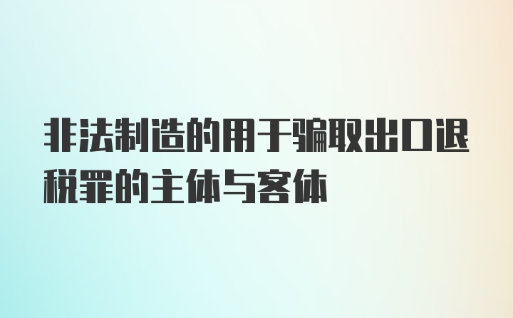 非法制造的用于骗取出口退税罪的主体与客体