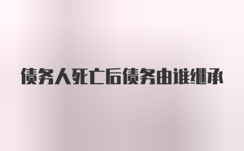 债务人死亡后债务由谁继承