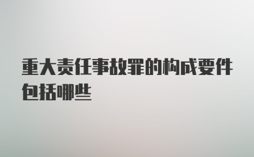 重大责任事故罪的构成要件包括哪些