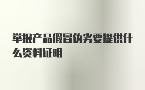 举报产品假冒伪劣要提供什么资料证明