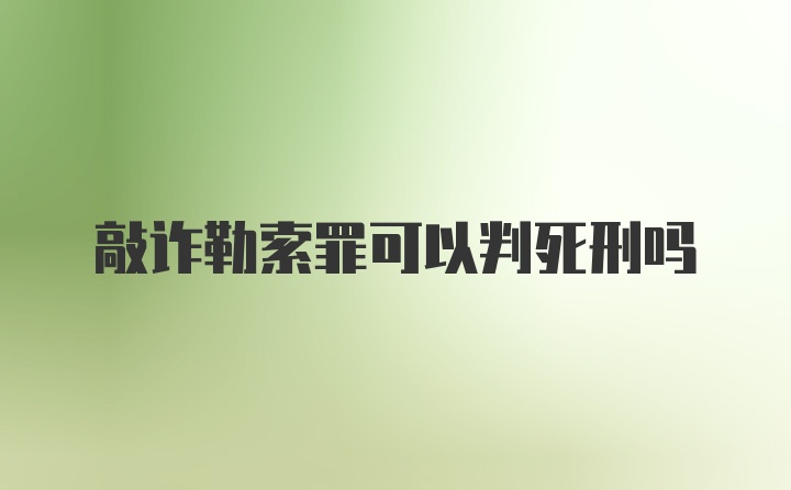 敲诈勒索罪可以判死刑吗