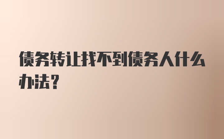 债务转让找不到债务人什么办法?