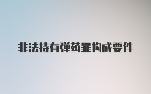 非法持有弹药罪构成要件