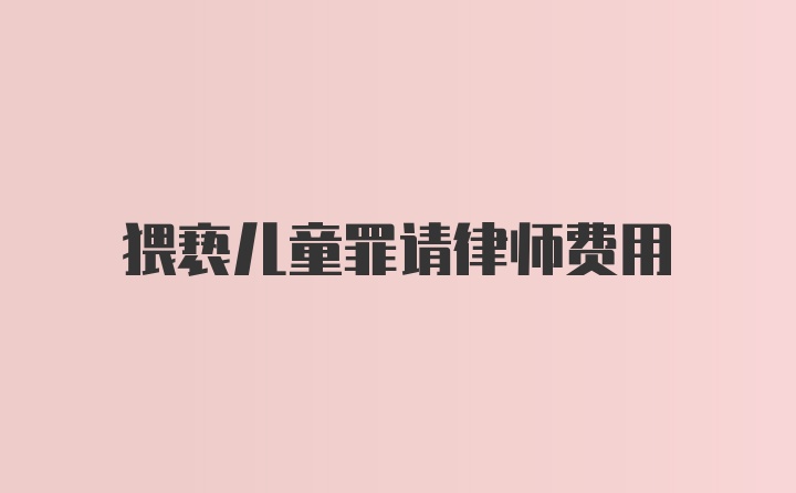 猥亵儿童罪请律师费用