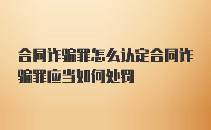 合同诈骗罪怎么认定合同诈骗罪应当如何处罚