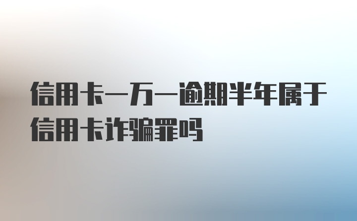 信用卡一万一逾期半年属于信用卡诈骗罪吗