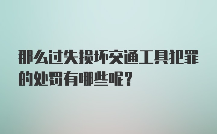 那么过失损坏交通工具犯罪的处罚有哪些呢？