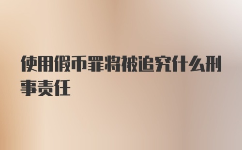 使用假币罪将被追究什么刑事责任