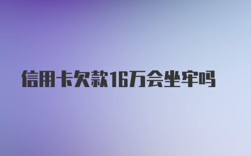 信用卡欠款16万会坐牢吗