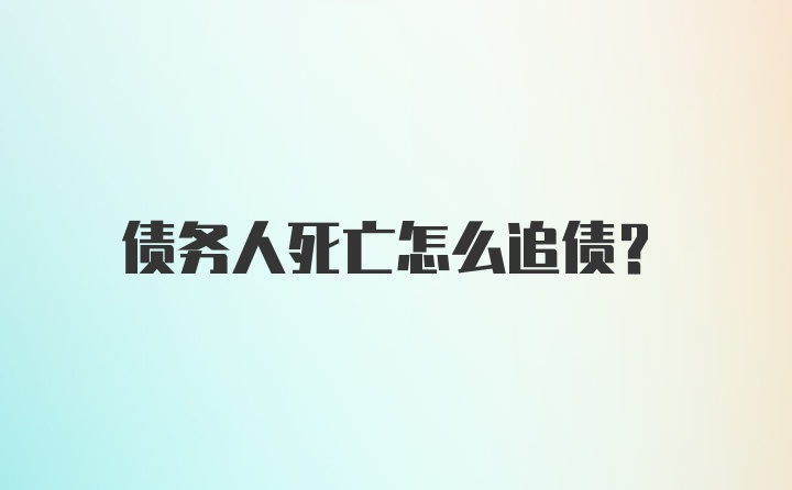 债务人死亡怎么追债？