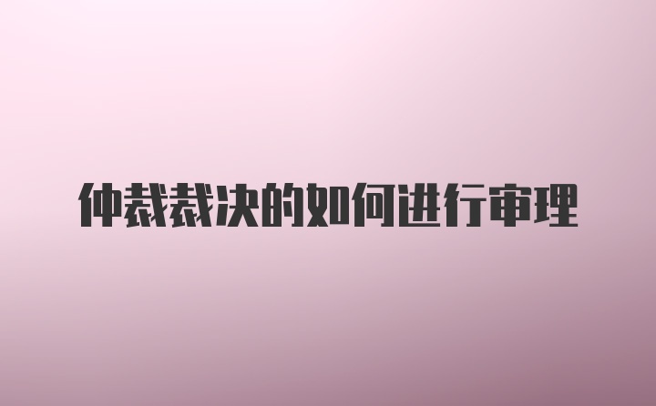 仲裁裁决的如何进行审理