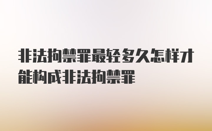 非法拘禁罪最轻多久怎样才能构成非法拘禁罪