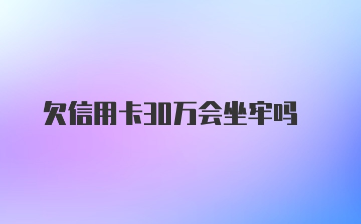 欠信用卡30万会坐牢吗