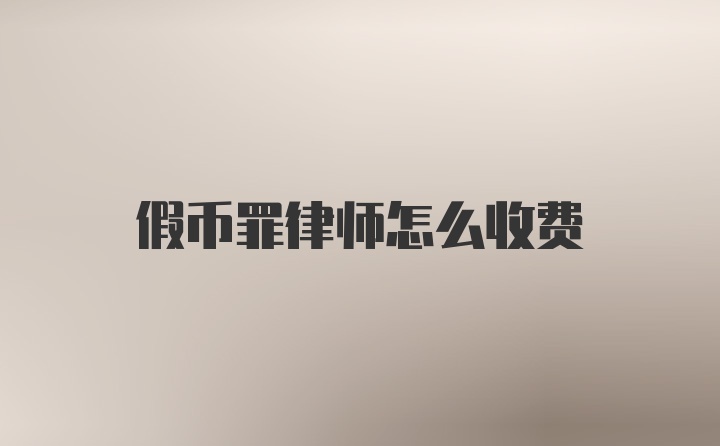 假币罪律师怎么收费