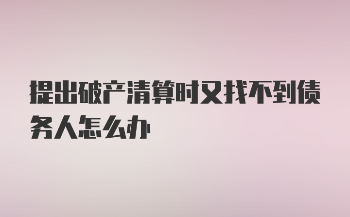 提出破产清算时又找不到债务人怎么办