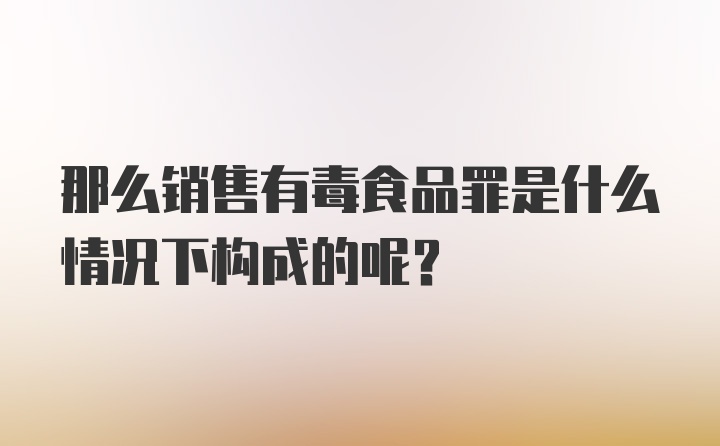 那么销售有毒食品罪是什么情况下构成的呢？