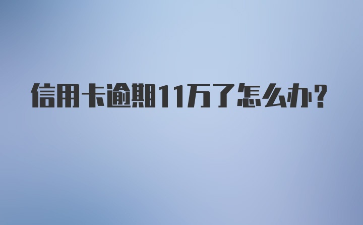 信用卡逾期11万了怎么办？