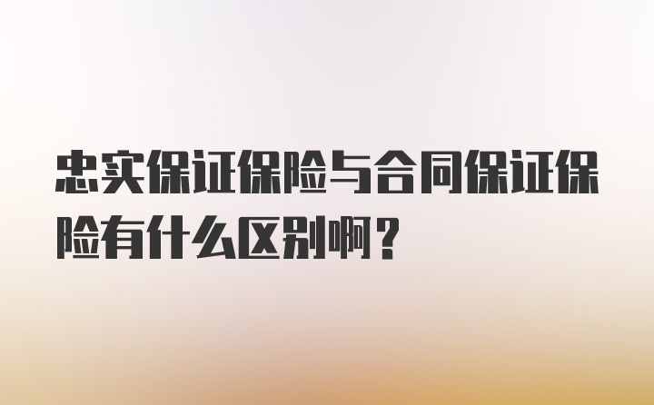 忠实保证保险与合同保证保险有什么区别啊？