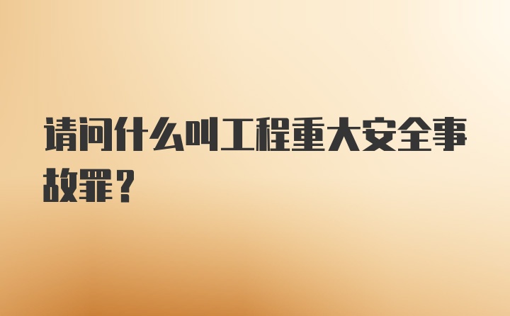 请问什么叫工程重大安全事故罪？