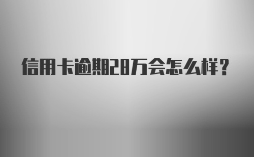 信用卡逾期28万会怎么样？