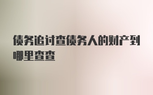 债务追讨查债务人的财产到哪里查查