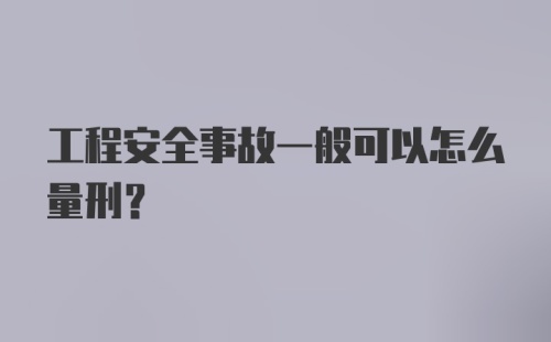 工程安全事故一般可以怎么量刑？