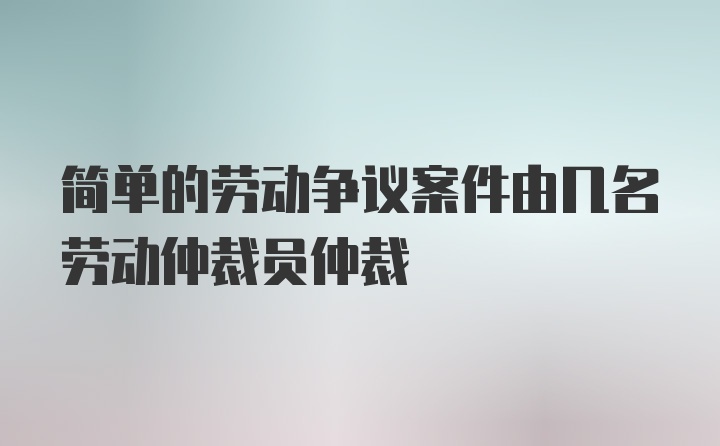 简单的劳动争议案件由几名劳动仲裁员仲裁