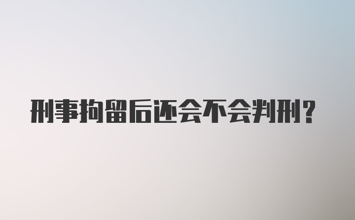 刑事拘留后还会不会判刑？