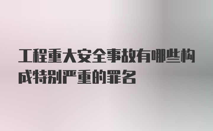 工程重大安全事故有哪些构成特别严重的罪名