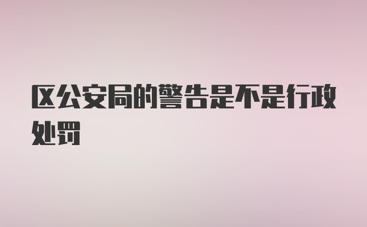 区公安局的警告是不是行政处罚