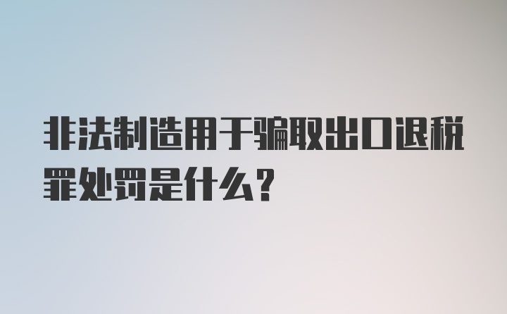 非法制造用于骗取出口退税罪处罚是什么？