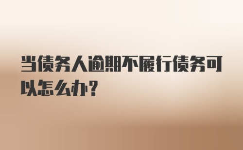 当债务人逾期不履行债务可以怎么办?